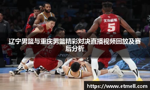 辽宁男篮与重庆男篮精彩对决直播视频回放及赛后分析